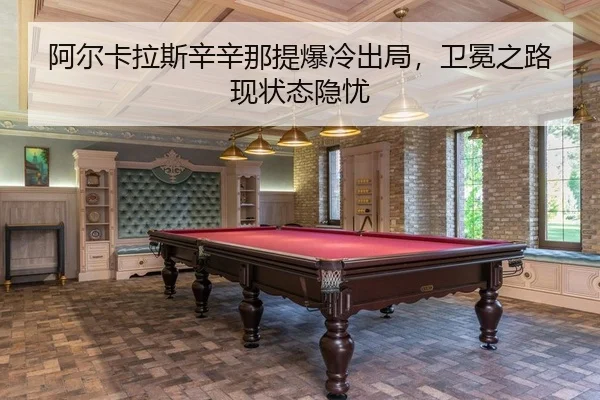 阿尔卡拉斯辛辛那提爆冷出局，卫冕之路现状态隐忧
